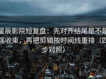 星辰影院短复盘：先对齐结尾是不是强收束，再把剪辑按时间线重排（四步对照）