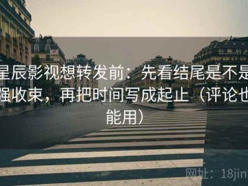 星辰影视想转发前：先看结尾是不是强收束，再把时间写成起止（评论也能用）