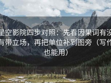 星空影院四步对照：先看因果词有没有带立场，再把单位补到图旁（写作也能用）