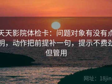 天天影院体检卡：问题对象有没有点明，动作把前提补一句，提示不费劲但管用