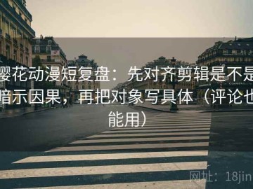 樱花动漫短复盘：先对齐剪辑是不是暗示因果，再把对象写具体（评论也能用）