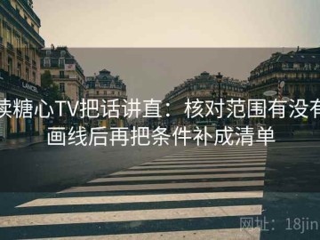 读糖心TV把话讲直：核对范围有没有画线后再把条件补成清单
