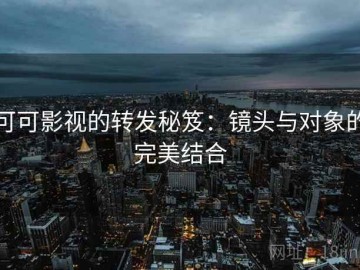 可可影视的转发秘笈：镜头与对象的完美结合