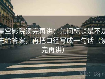 星空影院读完再讲：先问标题是不是先给答案，再把口径写成一句话（读完再讲）