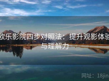 欧乐影院四步对照法：提升观影体验与理解力