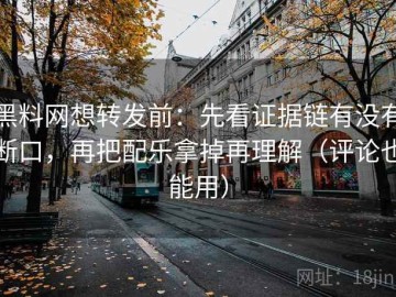 黑料网想转发前：先看证据链有没有断口，再把配乐拿掉再理解（评论也能用）