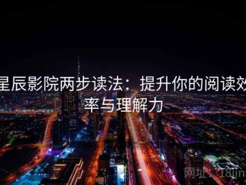 星辰影院两步读法：提升你的阅读效率与理解力