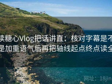 读糖心Vlog把话讲直：核对字幕是不是加重语气后再把轴线起点终点读全