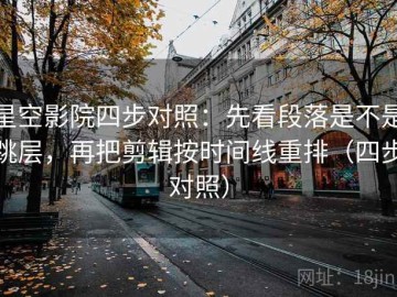 星空影院四步对照：先看段落是不是跳层，再把剪辑按时间线重排（四步对照）
