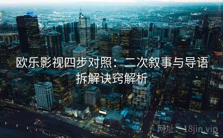 欧乐影视四步对照：二次叙事与导语拆解诀窍解析