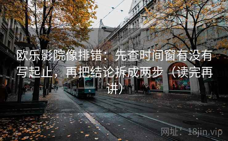 欧乐影院像排错：先查时间窗有没有写起止，再把结论拆成两步（读完再讲）