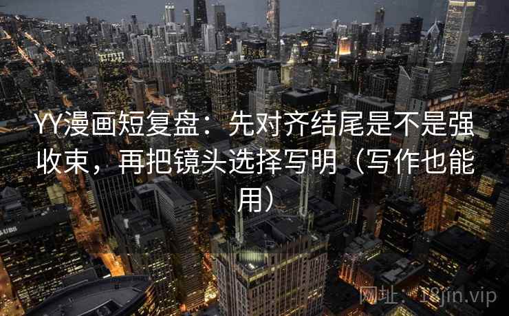 YY漫画短复盘：先对齐结尾是不是强收束，再把镜头选择写明（写作也能用）