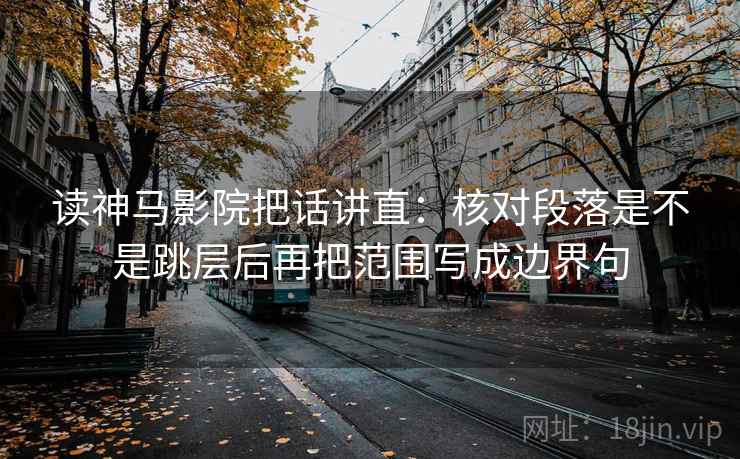 读神马影院把话讲直：核对段落是不是跳层后再把范围写成边界句