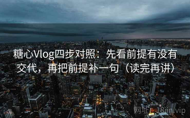 糖心Vlog四步对照：先看前提有没有交代，再把前提补一句（读完再讲）