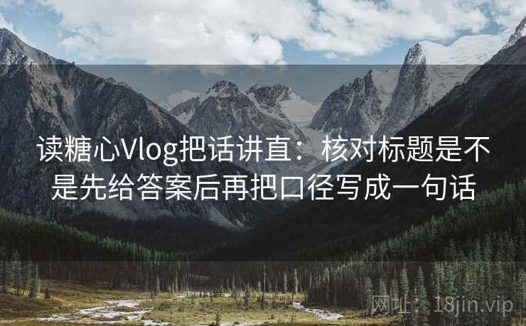 读糖心Vlog把话讲直：核对标题是不是先给答案后再把口径写成一句话