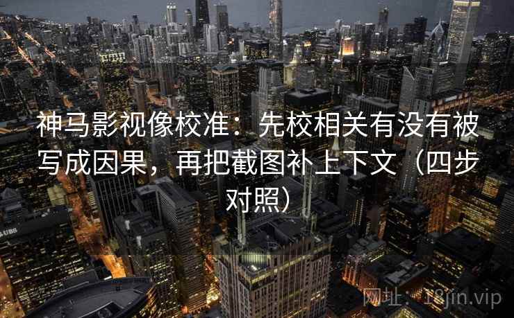 神马影视像校准：先校相关有没有被写成因果，再把截图补上下文（四步对照）
