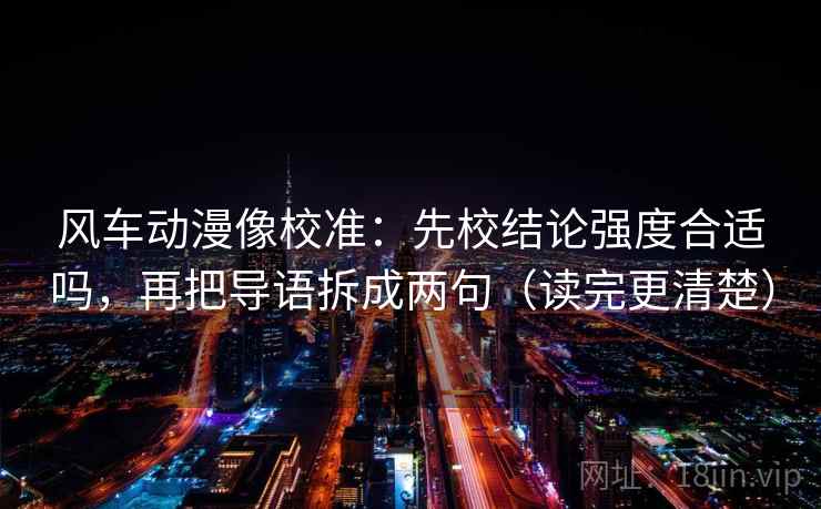 风车动漫像校准：先校结论强度合适吗，再把导语拆成两句（读完更清楚）