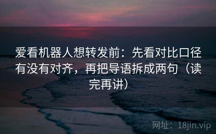爱看机器人想转发前：先看对比口径有没有对齐，再把导语拆成两句（读完再讲）