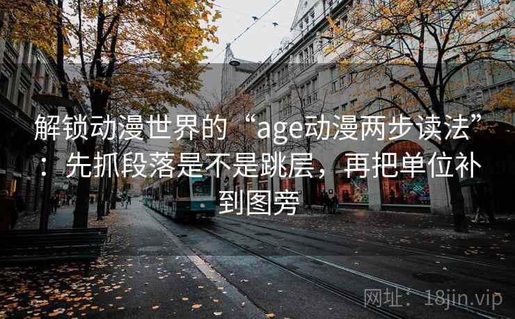 解锁动漫世界的“age动漫两步读法”：先抓段落是不是跳层，再把单位补到图旁