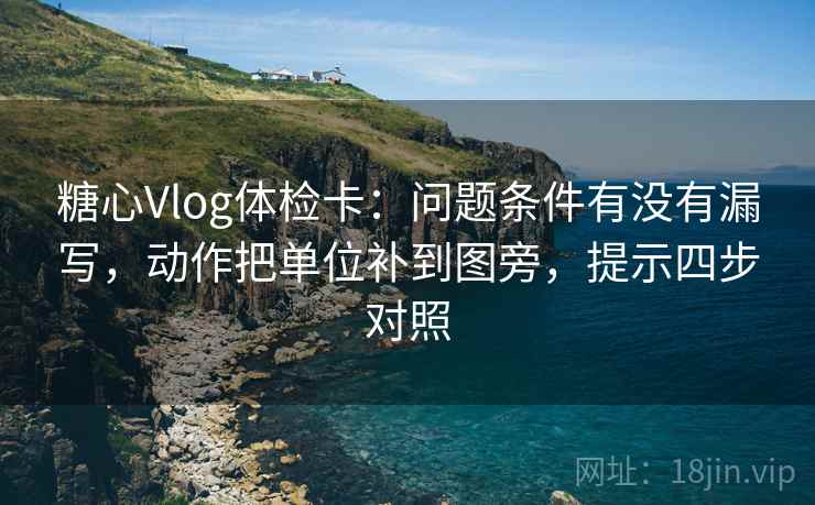 糖心Vlog体检卡：问题条件有没有漏写，动作把单位补到图旁，提示四步对照