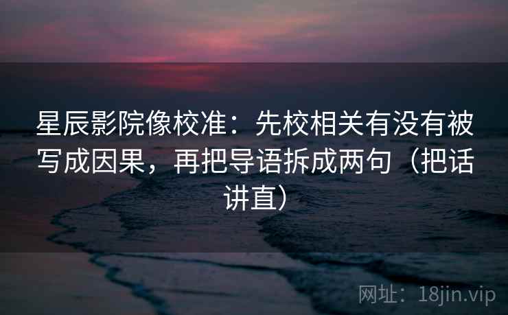 星辰影院像校准:先校相关有没有被写成因果,再把导语拆成两句(把话讲直) 星辰影院像校准:先校相关有没有被写成因果,再把导语拆成两句(把话讲直)