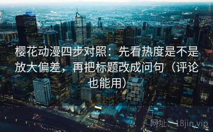 樱花动漫四步对照:先看热度是不是放大偏差,再把标题改成问句(评论也能用) 樱花动漫四步对照:先看热度是不是放大偏差,再把标题改成问句(评论也能用)