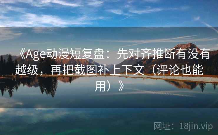 《Age动漫短复盘:先对齐推断有没有越级,再把截图补上下文(评论也能用)》 《Age动漫短复盘:先对齐推断有没有越级,再把截图补上下文(评论也能用)》