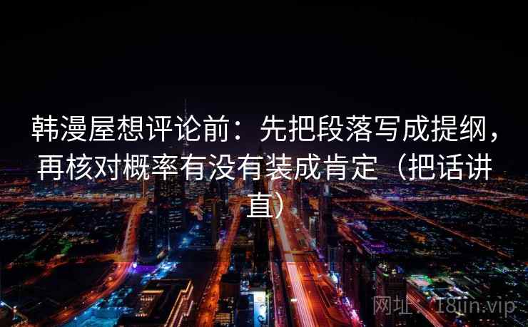 韩漫屋想评论前:先把段落写成提纲,再核对概率有没有装成肯定(把话讲直) 韩漫屋想评论前:先把段落写成提纲,再核对概率有没有装成肯定(把话讲直)