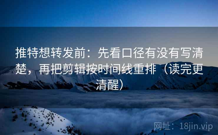 推特想转发前：先看口径有没有写清楚，再把剪辑按时间线重排（读完更清醒）