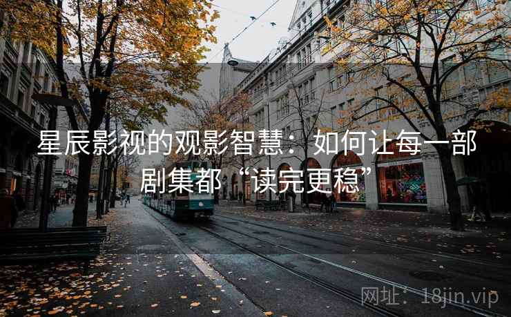 星辰影视的观影智慧：如何让每一部剧集都“读完更稳”
