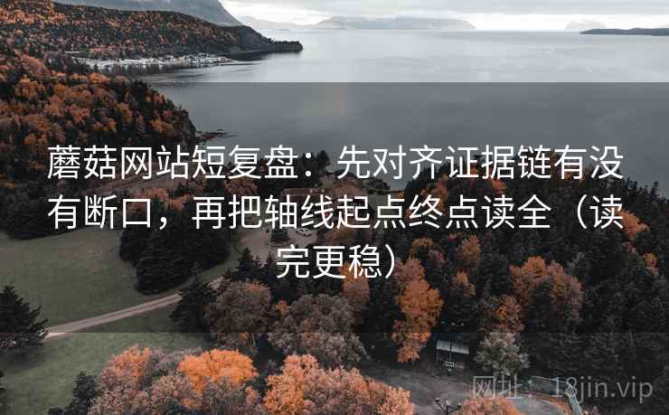 蘑菇网站短复盘:先对齐证据链有没有断口,再把轴线起点终点读全(读完更稳) 蘑菇网站短复盘:先对齐证据链有没有断口,再把轴线起点终点读全(读完更稳)