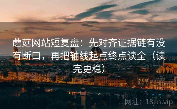 蘑菇网站短复盘:先对齐证据链有没有断口,再把轴线起点终点读全(读完更稳) 蘑菇网站短复盘:先对齐证据链有没有断口,再把轴线起点终点读全(读完更稳)