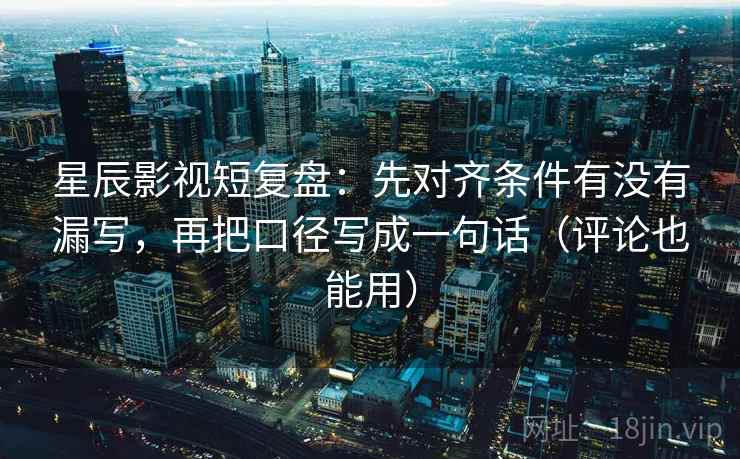 星辰影视短复盘：先对齐条件有没有漏写，再把口径写成一句话（评论也能用）