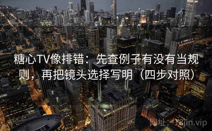糖心TV像排错:先查例子有没有当规则,再把镜头选择写明(四步对照) 糖心TV像排错:先查例子有没有当规则,再把镜头选择写明(四步对照)