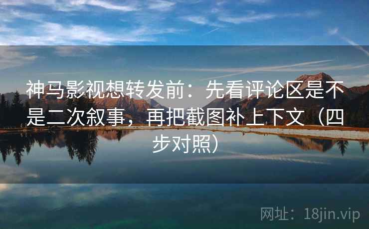 神马影视想转发前：先看评论区是不是二次叙事，再把截图补上下文（四步对照）