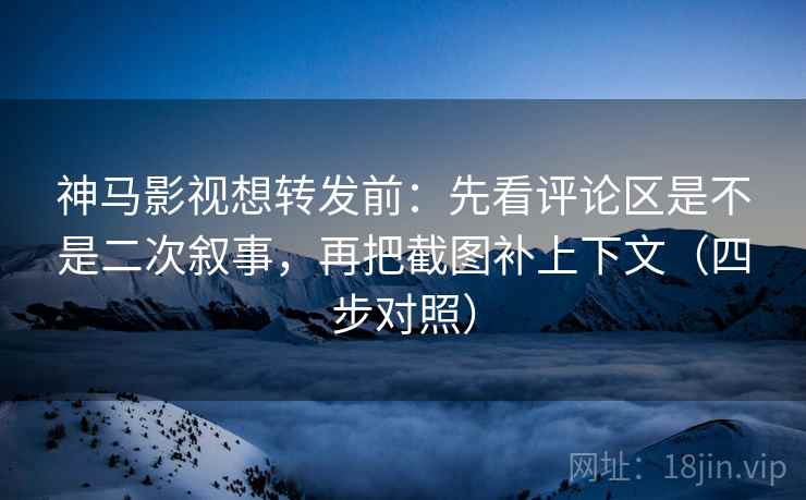 神马影视想转发前：先看评论区是不是二次叙事，再把截图补上下文（四步对照）