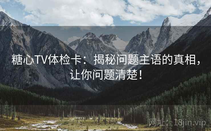 糖心TV体检卡：揭秘问题主语的真相，让你问题清楚！