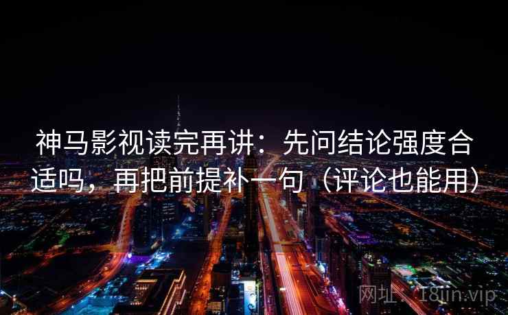 神马影视读完再讲:先问结论强度合适吗,再把前提补一句(评论也能用) 神马影视读完再讲:先问结论强度合适吗,再把前提补一句(评论也能用)