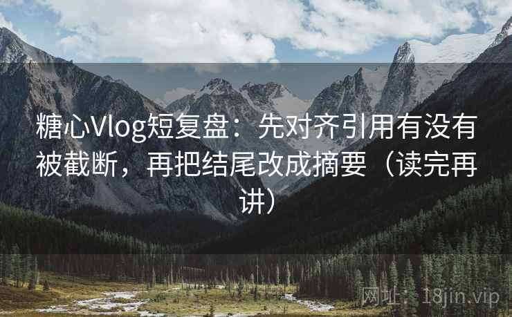糖心Vlog短复盘：先对齐引用有没有被截断，再把结尾改成摘要（读完再讲）