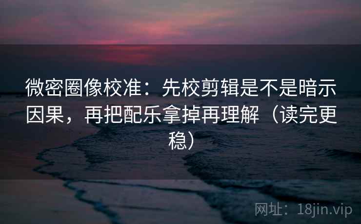微密圈像校准:先校剪辑是不是暗示因果,再把配乐拿掉再理解(读完更稳) 微密圈像校准:先校剪辑是不是暗示因果,再把配乐拿掉再理解(读完更稳)