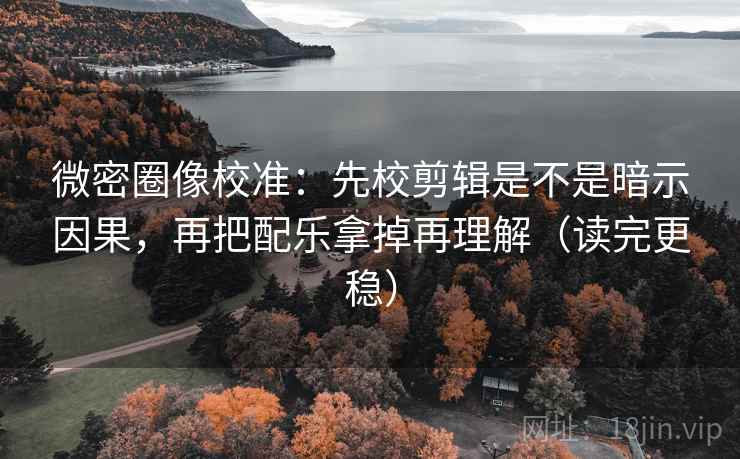 微密圈像校准:先校剪辑是不是暗示因果,再把配乐拿掉再理解(读完更稳) 微密圈像校准:先校剪辑是不是暗示因果,再把配乐拿掉再理解(读完更稳)