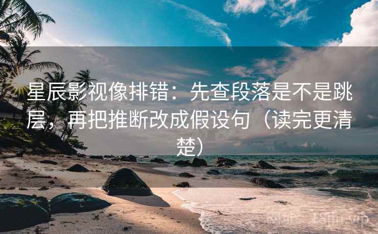 星辰影视像排错：先查段落是不是跳层，再把推断改成假设句（读完更清楚）