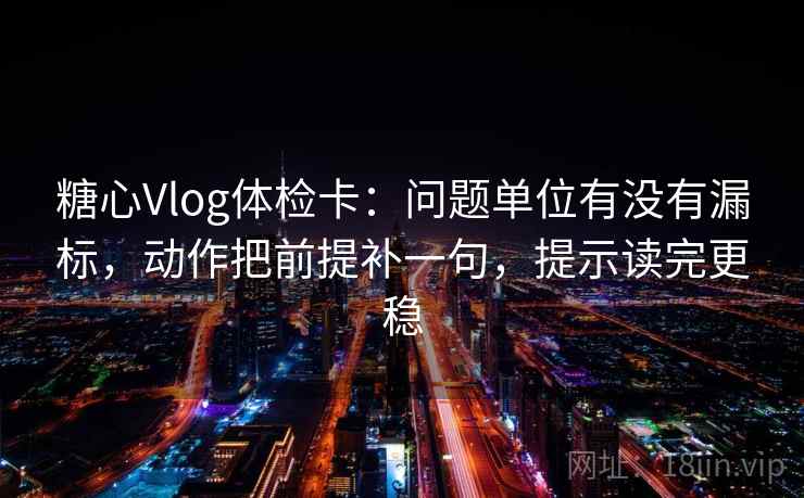 糖心Vlog体检卡：问题单位有没有漏标，动作把前提补一句，提示读完更稳