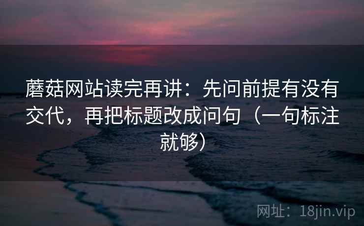 蘑菇网站读完再讲:先问前提有没有交代,再把标题改成问句(一句标注就够) 蘑菇网站读完再讲:先问前提有没有交代,再把标题改成问句(一句标注就够)