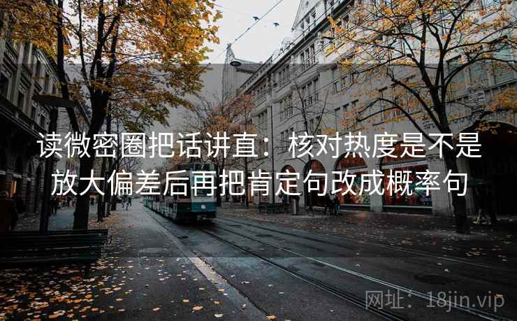 读微密圈把话讲直：核对热度是不是放大偏差后再把肯定句改成概率句