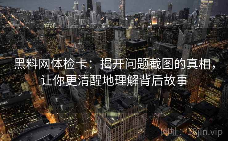 黑料网体检卡：揭开问题截图的真相，让你更清醒地理解背后故事