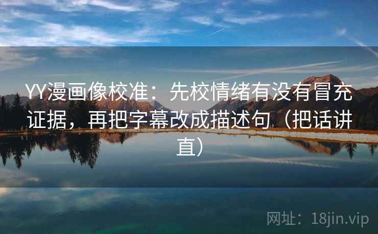 YY漫画像校准:先校情绪有没有冒充证据,再把字幕改成描述句(把话讲直) YY漫画像校准:先校情绪有没有冒充证据,再把字幕改成描述句(把话讲直)