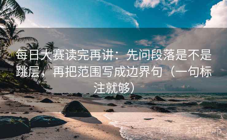 每日大赛读完再讲:先问段落是不是跳层,再把范围写成边界句(一句标注就够) 每日大赛读完再讲:先问段落是不是跳层,再把范围写成边界句(一句标注就够)