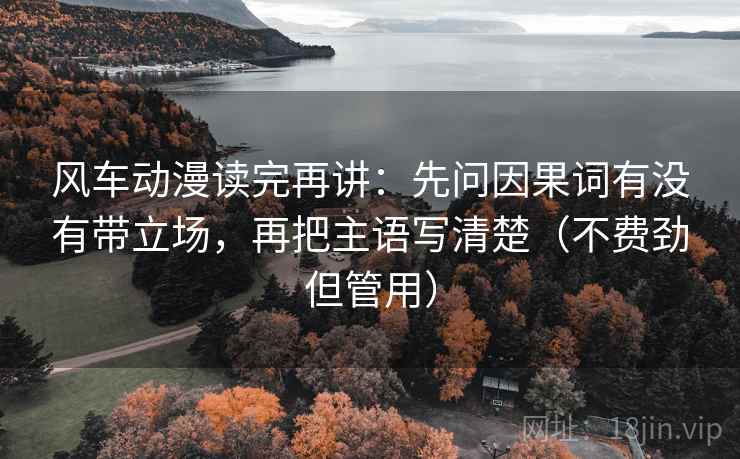 风车动漫读完再讲:先问因果词有没有带立场,再把主语写清楚(不费劲但管用) 风车动漫读完再讲:先问因果词有没有带立场,再把主语写清楚(不费劲但管用)