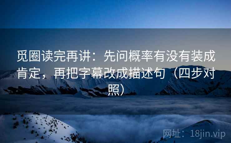 觅圈读完再讲：先问概率有没有装成肯定，再把字幕改成描述句（四步对照）